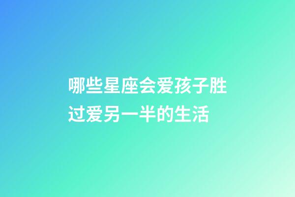 哪些星座会爱孩子胜过爱另一半的生活-第1张-星座运势-玄机派