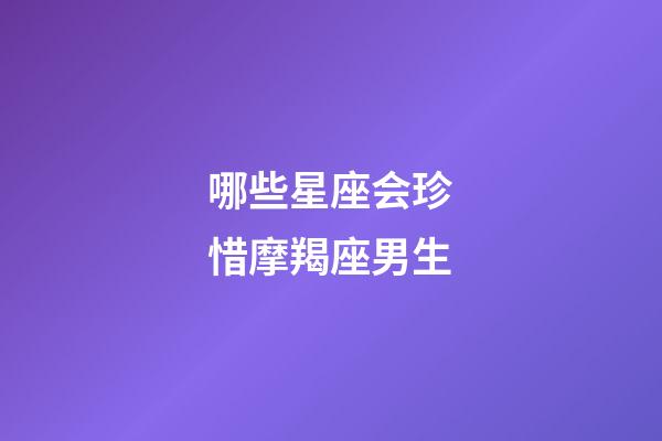 哪些星座会珍惜摩羯座男生-第1张-星座运势-玄机派