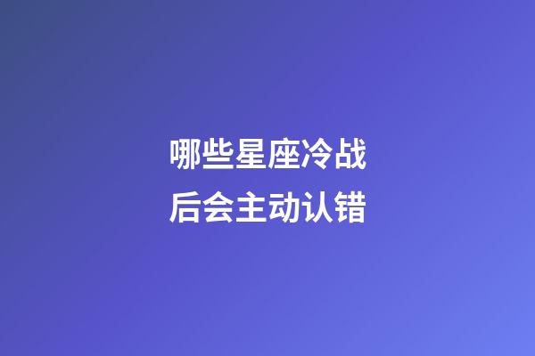 哪些星座冷战后会主动认错-第1张-星座运势-玄机派