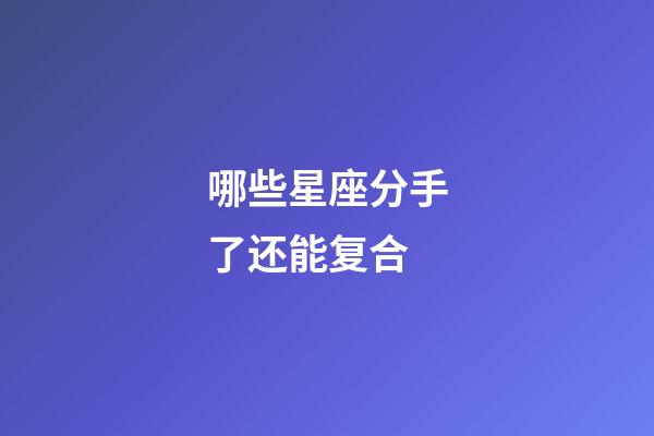 哪些星座分手了还能复合-第1张-星座运势-玄机派