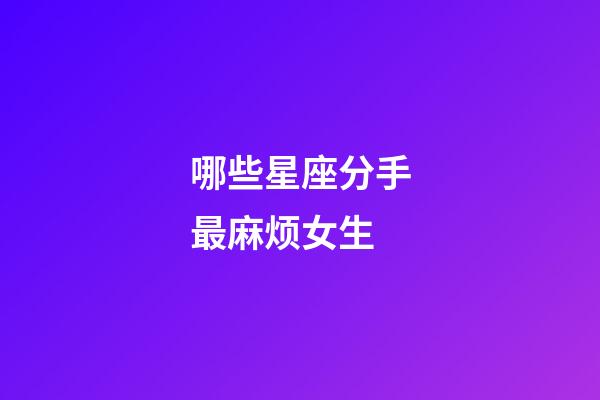 哪些星座分手最麻烦女生-第1张-星座运势-玄机派