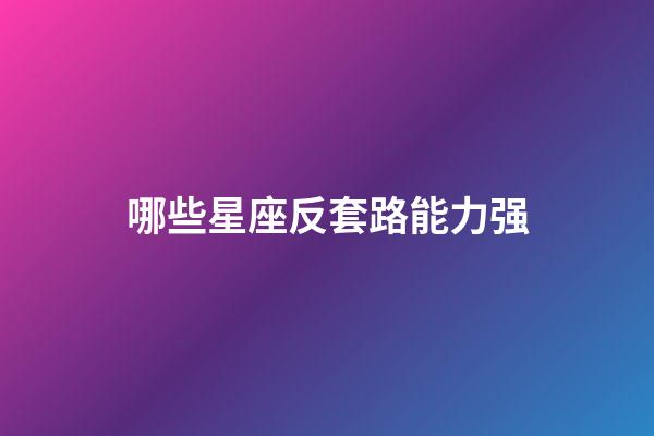 哪些星座反套路能力强-第1张-星座运势-玄机派
