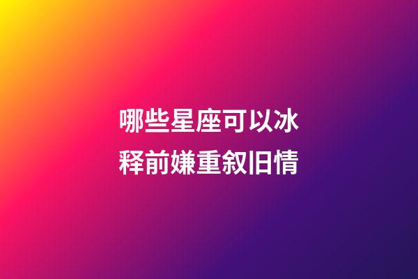 哪些星座可以冰释前嫌重叙旧情-第1张-星座运势-玄机派