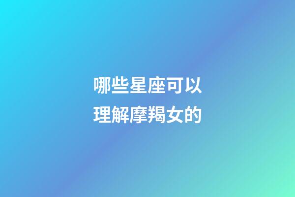 哪些星座可以理解摩羯女的-第1张-星座运势-玄机派