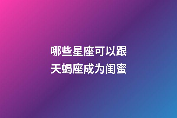 哪些星座可以跟天蝎座成为闺蜜-第1张-星座运势-玄机派