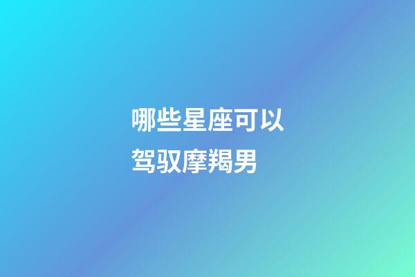 哪些星座可以驾驭摩羯男-第1张-星座运势-玄机派