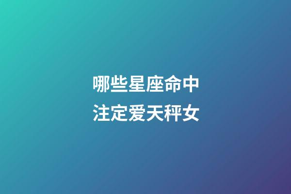 哪些星座命中注定爱天秤女-第1张-星座运势-玄机派