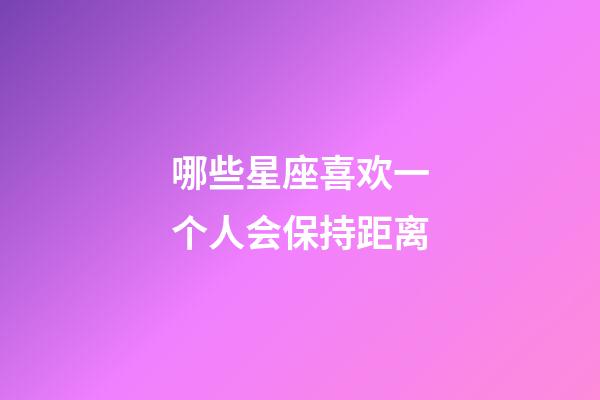 哪些星座喜欢一个人会保持距离-第1张-星座运势-玄机派