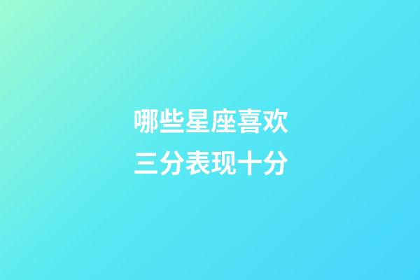 哪些星座喜欢三分表现十分-第1张-星座运势-玄机派