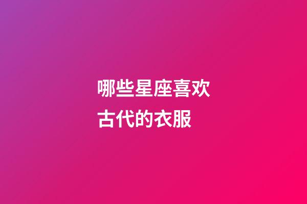 哪些星座喜欢古代的衣服-第1张-星座运势-玄机派
