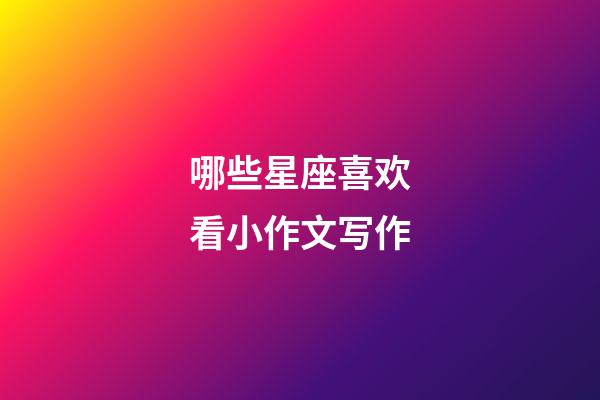 哪些星座喜欢看小作文写作-第1张-星座运势-玄机派