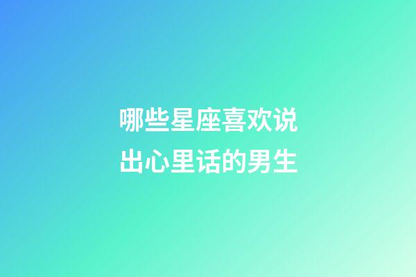哪些星座喜欢说出心里话的男生-第1张-星座运势-玄机派