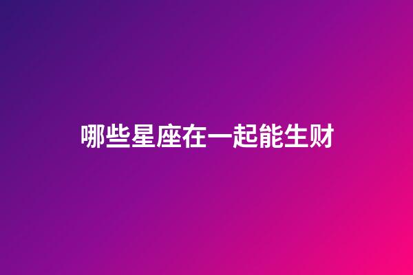 哪些星座在一起能生财-第1张-星座运势-玄机派