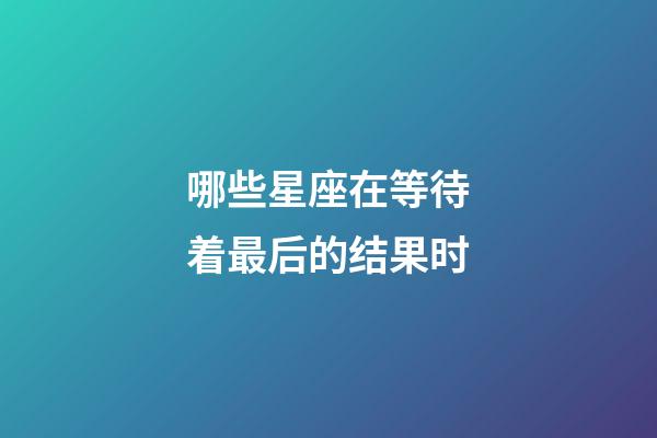 哪些星座在等待着最后的结果时-第1张-星座运势-玄机派