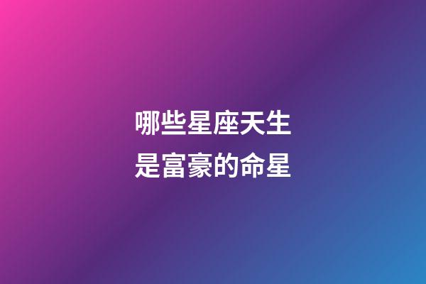 哪些星座天生是富豪的命星-第1张-星座运势-玄机派