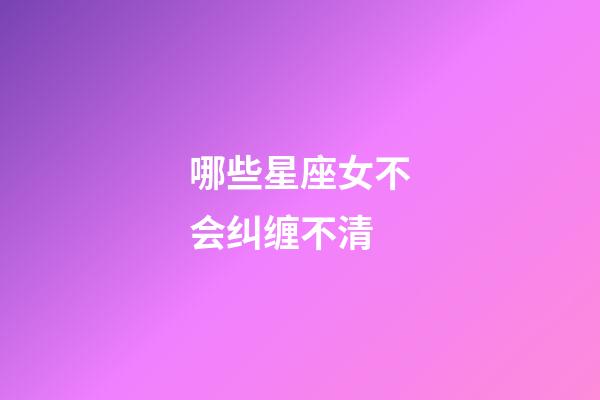 哪些星座女不会纠缠不清-第1张-星座运势-玄机派
