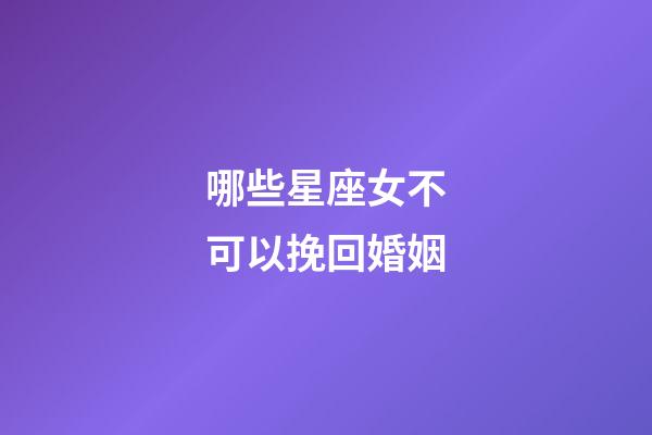 哪些星座女不可以挽回婚姻-第1张-星座运势-玄机派