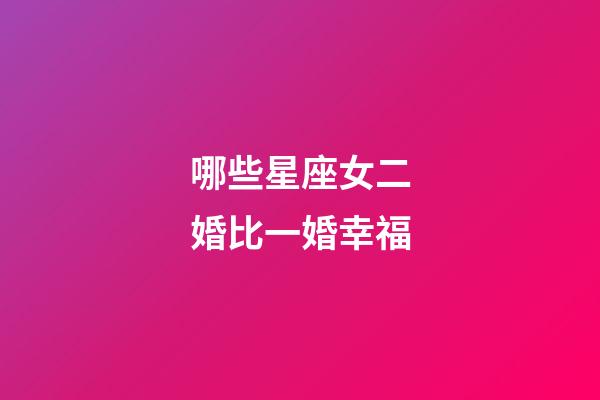 哪些星座女二婚比一婚幸福-第1张-星座运势-玄机派