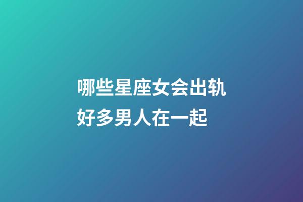 哪些星座女会出轨好多男人在一起-第1张-星座运势-玄机派