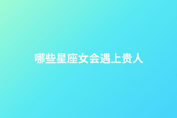 哪些星座女会遇上贵人-第1张-星座运势-玄机派