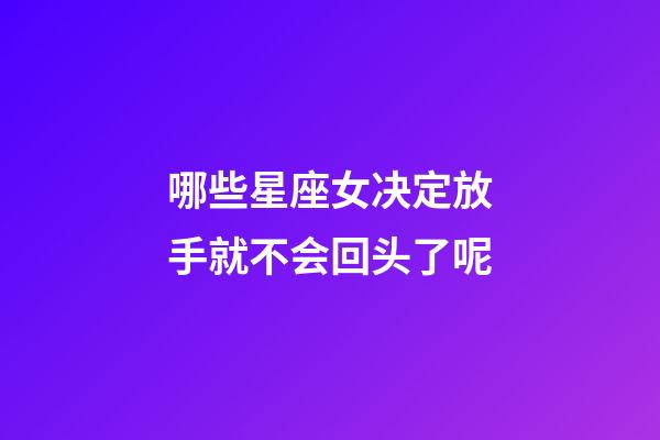 哪些星座女决定放手就不会回头了呢-第1张-星座运势-玄机派