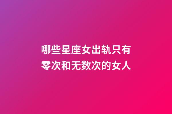 哪些星座女出轨只有零次和无数次的女人-第1张-星座运势-玄机派