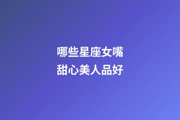 哪些星座女嘴甜心美人品好-第1张-星座运势-玄机派