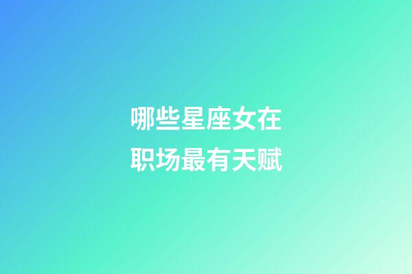 哪些星座女在职场最有天赋-第1张-星座运势-玄机派