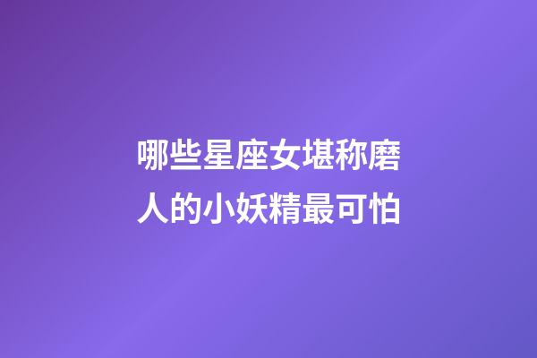 哪些星座女堪称磨人的小妖精最可怕