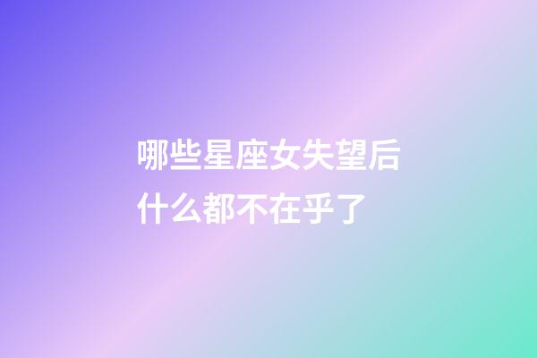 哪些星座女失望后什么都不在乎了-第1张-星座运势-玄机派