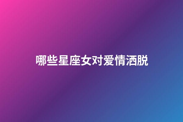 哪些星座女对爱情洒脱-第1张-星座运势-玄机派
