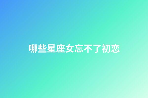 哪些星座女忘不了初恋-第1张-星座运势-玄机派