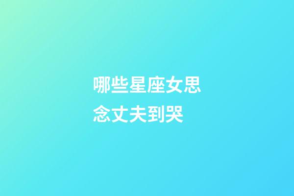 哪些星座女思念丈夫到哭-第1张-星座运势-玄机派