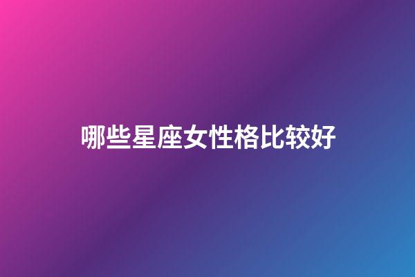 哪些星座女性格比较好-第1张-星座运势-玄机派