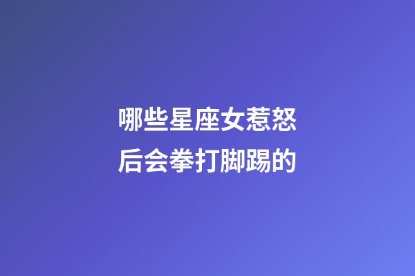 哪些星座女惹怒后会拳打脚踢的-第1张-星座运势-玄机派