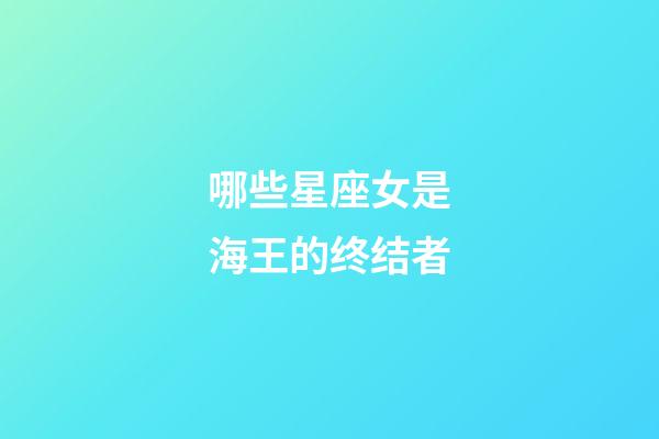 哪些星座女是海王的终结者-第1张-星座运势-玄机派