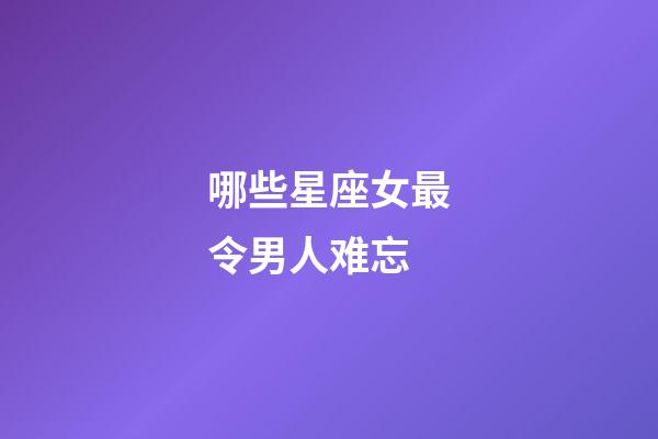 哪些星座女最令男人难忘-第1张-星座运势-玄机派