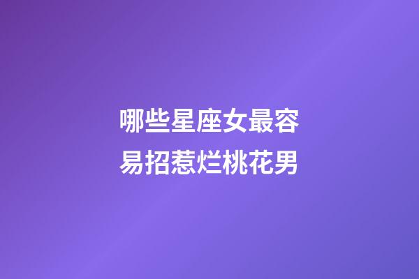 哪些星座女最容易招惹烂桃花男-第1张-星座运势-玄机派