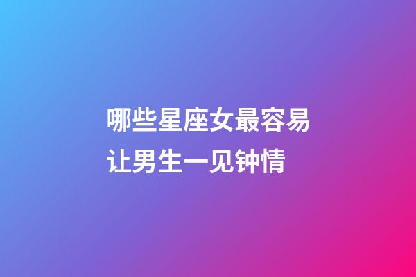 哪些星座女最容易让男生一见钟情-第1张-星座运势-玄机派