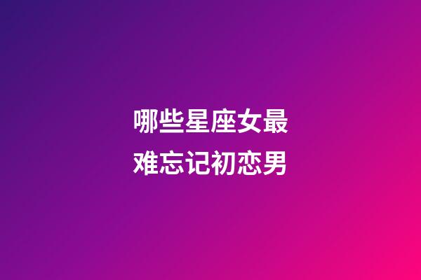 哪些星座女最难忘记初恋男-第1张-星座运势-玄机派