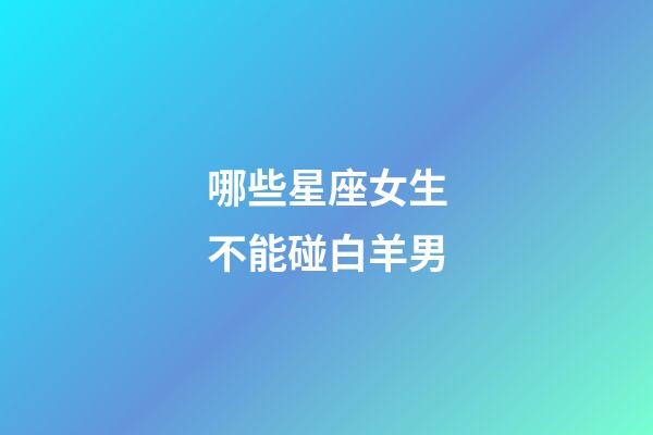 哪些星座女生不能碰白羊男-第1张-星座运势-玄机派