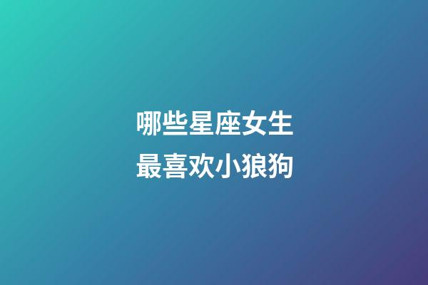 哪些星座女生最喜欢小狼狗-第1张-星座运势-玄机派