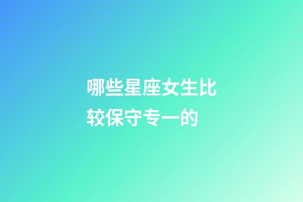 哪些星座女生比较保守专一的-第1张-星座运势-玄机派