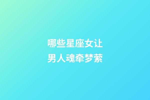 哪些星座女让男人魂牵梦萦-第1张-星座运势-玄机派