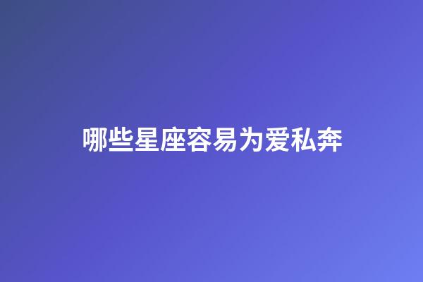 哪些星座容易为爱私奔-第1张-星座运势-玄机派