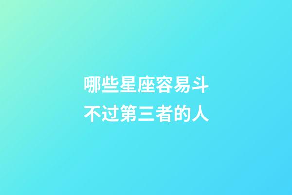 哪些星座容易斗不过第三者的人-第1张-星座运势-玄机派