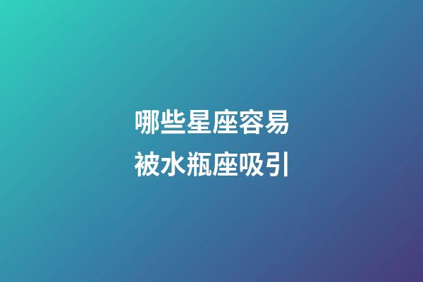 哪些星座容易被水瓶座吸引-第1张-星座运势-玄机派