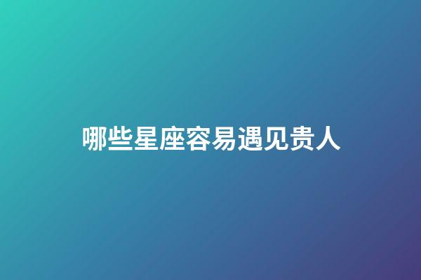 哪些星座容易遇见贵人-第1张-星座运势-玄机派