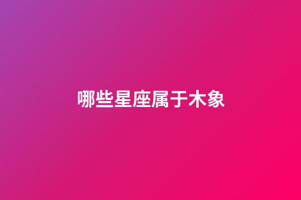 哪些星座属于木象-第1张-星座运势-玄机派