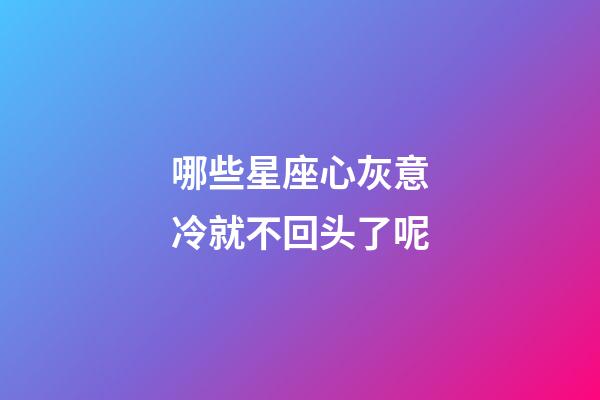 哪些星座心灰意冷就不回头了呢-第1张-星座运势-玄机派